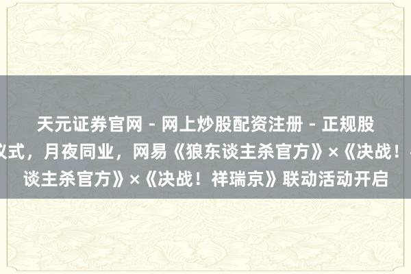 天元证券官网 - 网上炒股配资注册 - 正规股票杠杆怎么开户 祥瑞仪式，月夜同业，网易《狼东谈主杀官方》×《决战！祥瑞京》联动活动开启