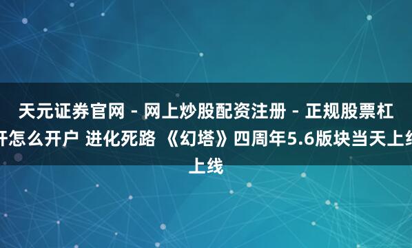 天元证券官网 - 网上炒股配资注册 - 正规股票杠杆怎么开户 进化死路 《幻塔》四周年5.6版块当天上线