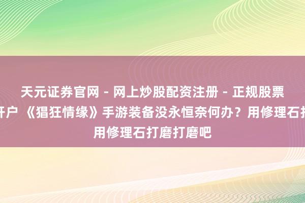 天元证券官网 - 网上炒股配资注册 - 正规股票杠杆怎么开户 《猖狂情缘》手游装备没永恒奈何办？用修理石打磨打磨吧