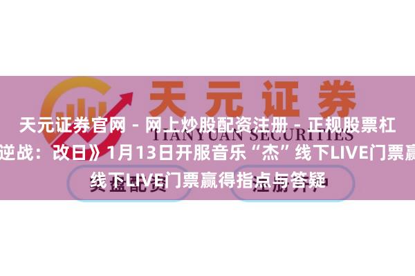 天元证券官网 - 网上炒股配资注册 - 正规股票杠杆怎么开户 《逆战：改日》1月13日开服音乐“杰”线下LIVE门票赢得指点与答疑