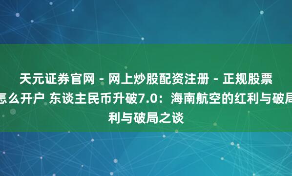 天元证券官网 - 网上炒股配资注册 - 正规股票杠杆怎么开户 东谈主民币升破7.0：海南航空的红利与破局之谈