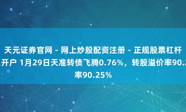 天元证券官网 - 网上炒股配资注册 - 正规股票杠杆怎么开户 1月29日天准转债飞腾0.76%，转股溢价率90.25%