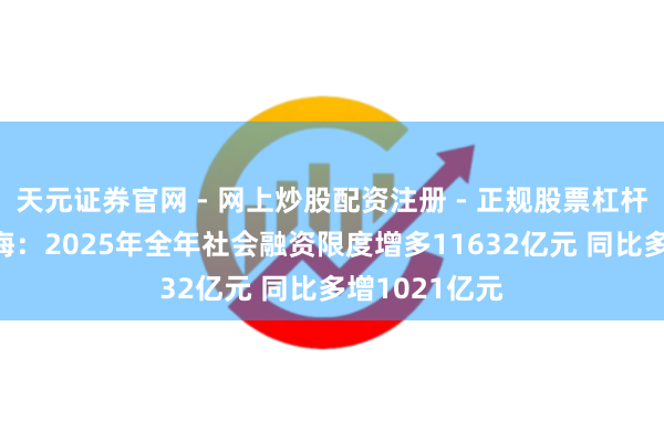 天元证券官网 - 网上炒股配资注册 - 正规股票杠杆怎么开户 上海：2025年全年社会融资限度增多11632亿元 同比多增1021亿元