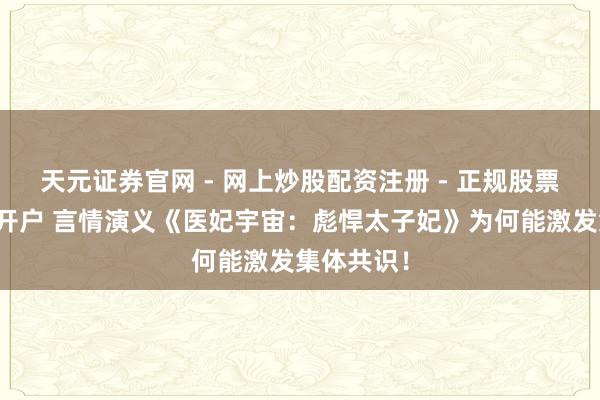 天元证券官网 - 网上炒股配资注册 - 正规股票杠杆怎么开户 言情演义《医妃宇宙：彪悍太子妃》为何能激发集体共识！