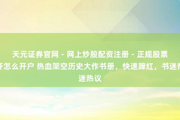 天元证券官网 - 网上炒股配资注册 - 正规股票杠杆怎么开户 热血架空历史大作书册，快速蹿红，书迷热议