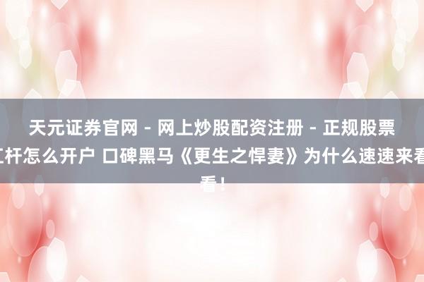 天元证券官网 - 网上炒股配资注册 - 正规股票杠杆怎么开户 口碑黑马《更生之悍妻》为什么速速来看！
