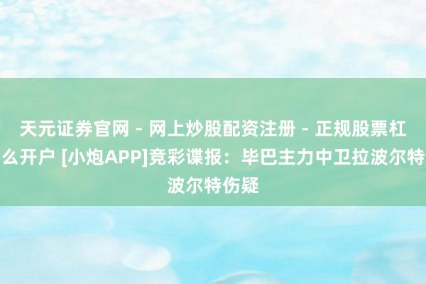 天元证券官网 - 网上炒股配资注册 - 正规股票杠杆怎么开户 [小炮APP]竞彩谍报：毕巴主力中卫拉波尔特伤疑