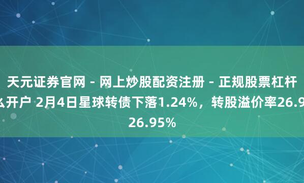 天元证券官网 - 网上炒股配资注册 - 正规股票杠杆怎么开户 2月4日星球转债下落1.24%，转股溢价率26.95%