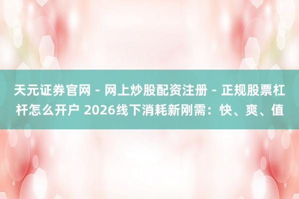 天元证券官网 - 网上炒股配资注册 - 正规股票杠杆怎么开户 2026线下消耗新刚需：快、爽、值