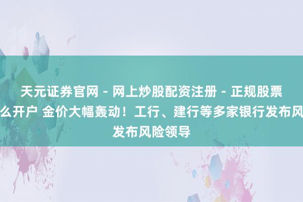 天元证券官网 - 网上炒股配资注册 - 正规股票杠杆怎么开户 金价大幅轰动！工行、建行等多家银行发布风险领导