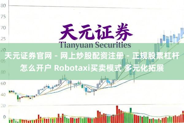 天元证券官网 - 网上炒股配资注册 - 正规股票杠杆怎么开户 Robotaxi买卖模式 多元化拓展