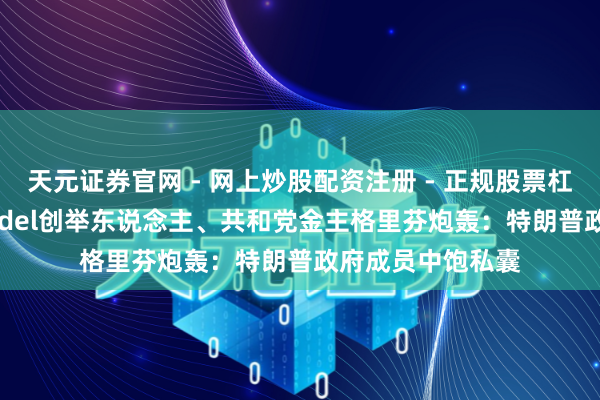 天元证券官网 - 网上炒股配资注册 - 正规股票杠杆怎么开户 Citadel创举东说念主、共和党金主格里芬炮轰：特朗普政府成员中饱私囊
