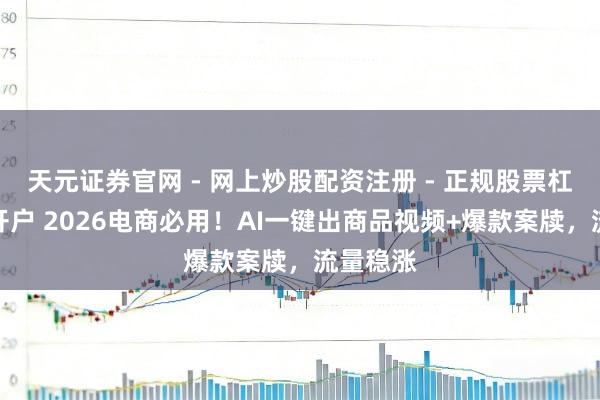 天元证券官网 - 网上炒股配资注册 - 正规股票杠杆怎么开户 2026电商必用！AI一键出商品视频+爆款案牍，流量稳涨