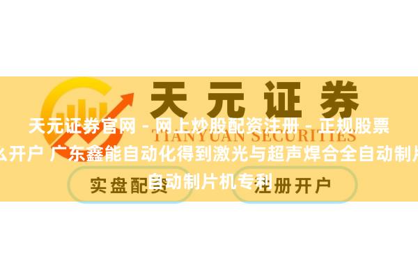 天元证券官网 - 网上炒股配资注册 - 正规股票杠杆怎么开户 广东鑫能自动化得到激光与超声焊合全自动制片机专利
