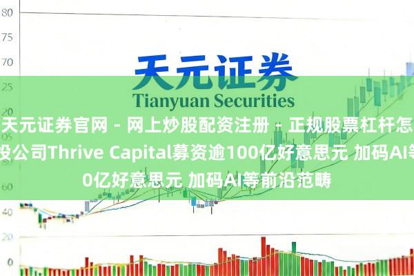 天元证券官网 - 网上炒股配资注册 - 正规股票杠杆怎么开户 风投公司Thrive Capital募资逾100亿好意思元 加码AI等前沿范畴