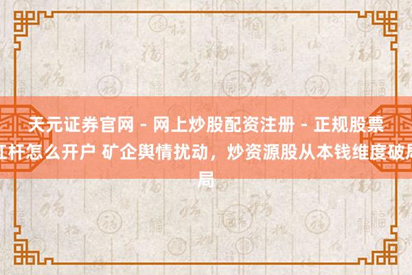 天元证券官网 - 网上炒股配资注册 - 正规股票杠杆怎么开户 矿企舆情扰动，炒资源股从本钱维度破局