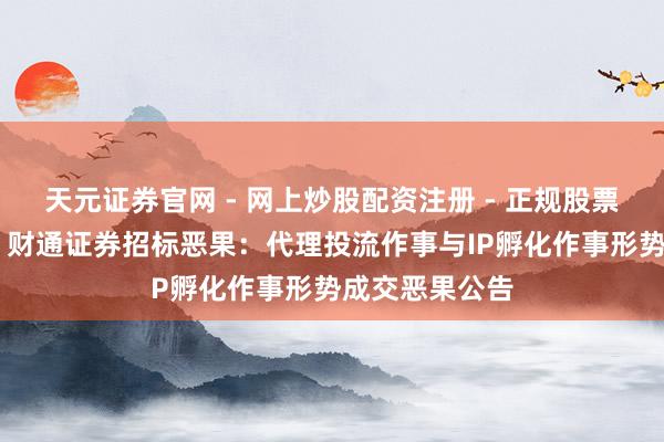 天元证券官网 - 网上炒股配资注册 - 正规股票杠杆怎么开户 财通证券招标恶果：代理投流作事与IP孵化作事形势成交恶果公告