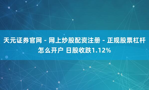 天元证券官网 - 网上炒股配资注册 - 正规股票杠杆怎么开户 日股收跌1.12%
