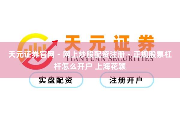天元证券官网 - 网上炒股配资注册 - 正规股票杠杆怎么开户 上海花颖