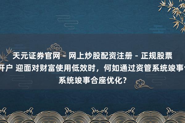 天元证券官网 - 网上炒股配资注册 - 正规股票杠杆怎么开户 迎面对财富使用低效时，何如通过资管系统竣事合座优化？