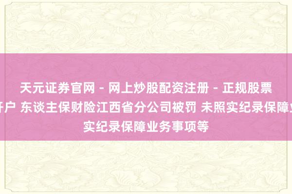 天元证券官网 - 网上炒股配资注册 - 正规股票杠杆怎么开户 东谈主保财险江西省分公司被罚 未照实纪录保障业务事项等