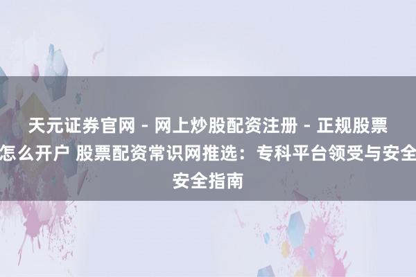 天元证券官网 - 网上炒股配资注册 - 正规股票杠杆怎么开户 股票配资常识网推选：专科平台领受与安全指南