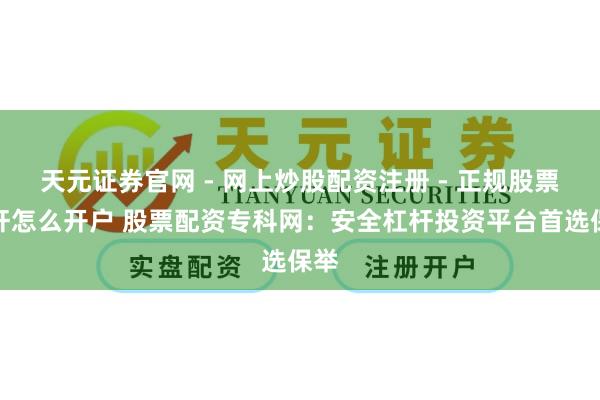 天元证券官网 - 网上炒股配资注册 - 正规股票杠杆怎么开户 股票配资专科网：安全杠杆投资平台首选保举