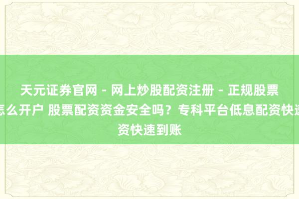 天元证券官网 - 网上炒股配资注册 - 正规股票杠杆怎么开户 股票配资资金安全吗？专科平台低息配资快速到账