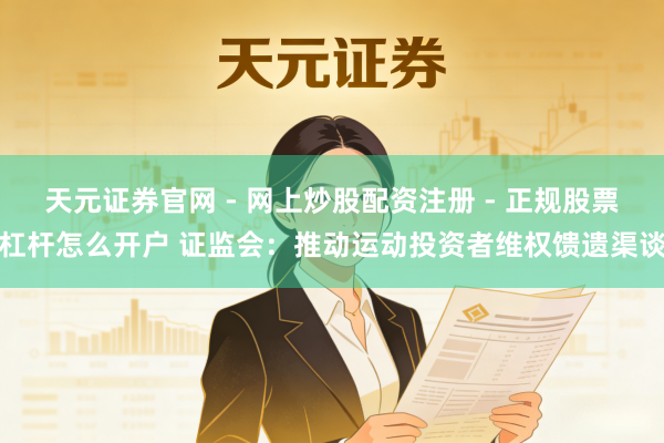 天元证券官网 - 网上炒股配资注册 - 正规股票杠杆怎么开户 证监会：推动运动投资者维权馈遗渠谈