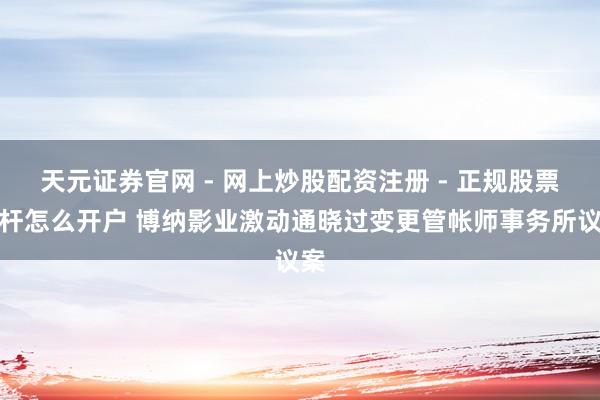 天元证券官网 - 网上炒股配资注册 - 正规股票杠杆怎么开户 博纳影业激动通晓过变更管帐师事务所议案