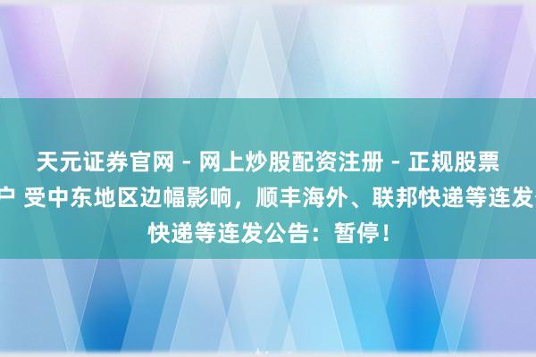 天元证券官网 - 网上炒股配资注册 - 正规股票杠杆怎么开户 受中东地区边幅影响，顺丰海外、联邦快递等连发公告：暂停！