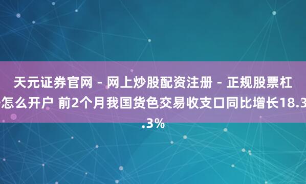 天元证券官网 - 网上炒股配资注册 - 正规股票杠杆怎么开户 前2个月我国货色交易收支口同比增长18.3%