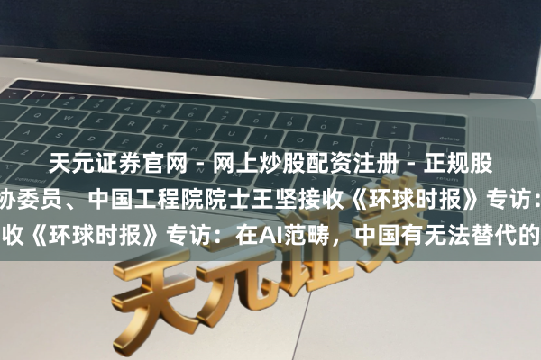 天元证券官网 - 网上炒股配资注册 - 正规股票杠杆怎么开户 寰宇政协委员、中国工程院院士王坚接收《环球时报》专访：在AI范畴，中国有无法替代的上风