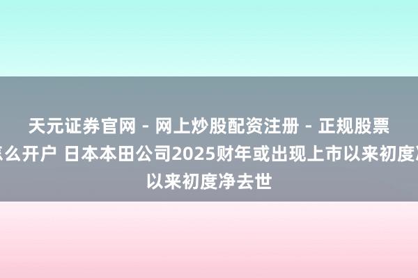 天元证券官网 - 网上炒股配资注册 - 正规股票杠杆怎么开户 日本本田公司2025财年或出现上市以来初度净去世