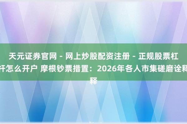 天元证券官网 - 网上炒股配资注册 - 正规股票杠杆怎么开户 摩根钞票措置：2026年各人市集磋磨诠释