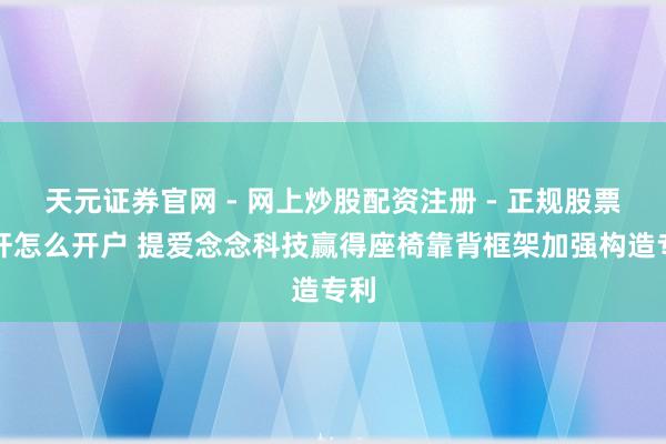 天元证券官网 - 网上炒股配资注册 - 正规股票杠杆怎么开户 提爱念念科技赢得座椅靠背框架加强构造专利