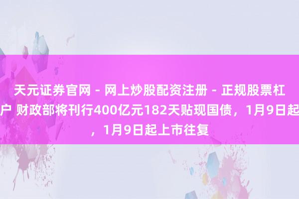 天元证券官网 - 网上炒股配资注册 - 正规股票杠杆怎么开户 财政部将刊行400亿元182天贴现国债，1月9日起上市往复