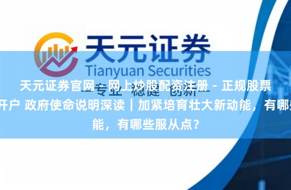 天元证券官网 - 网上炒股配资注册 - 正规股票杠杆怎么开户 政府使命说明深读｜加紧培育壮大新动能，有哪些服从点？