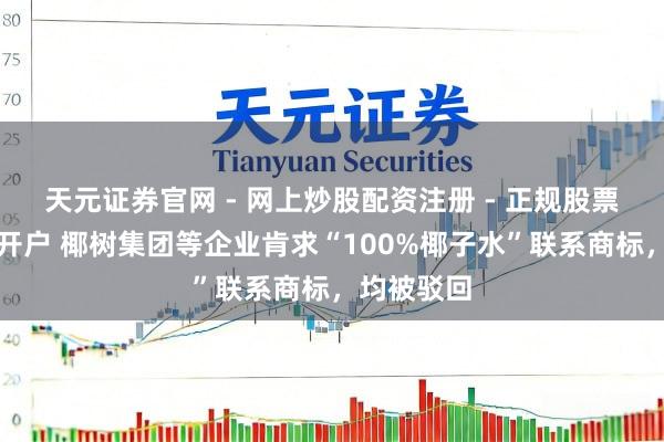 天元证券官网 - 网上炒股配资注册 - 正规股票杠杆怎么开户 椰树集团等企业肯求“100%椰子水”联系商标，均被驳回