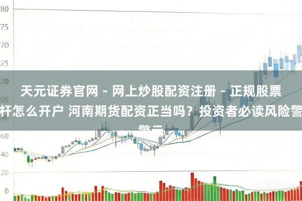 天元证券官网 - 网上炒股配资注册 - 正规股票杠杆怎么开户 河南期货配资正当吗？投资者必读风险警示