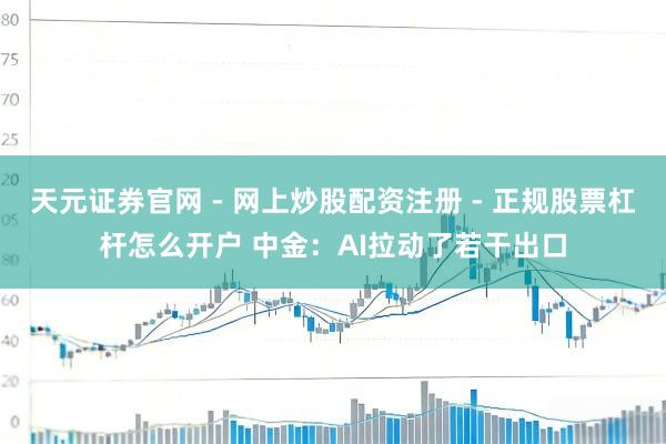 天元证券官网 - 网上炒股配资注册 - 正规股票杠杆怎么开户 中金：AI拉动了若干出口