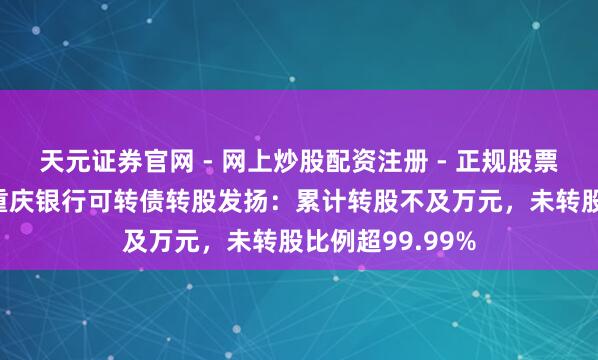 天元证券官网 - 网上炒股配资注册 - 正规股票杠杆怎么开户 重庆银行可转债转股发扬：累计转股不及万元，未转股比例超99.99%