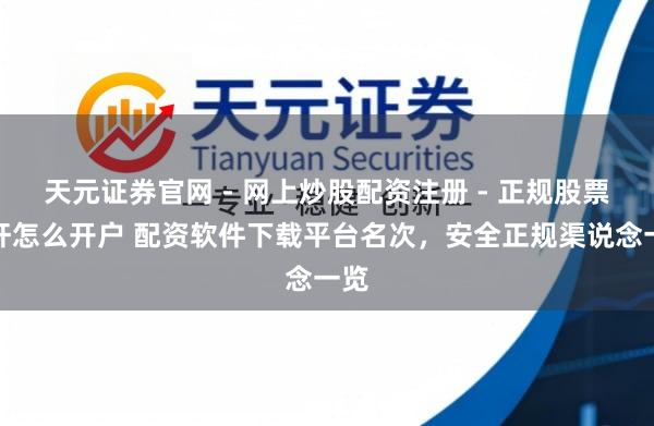 天元证券官网 - 网上炒股配资注册 - 正规股票杠杆怎么开户 配资软件下载平台名次，安全正规渠说念一览