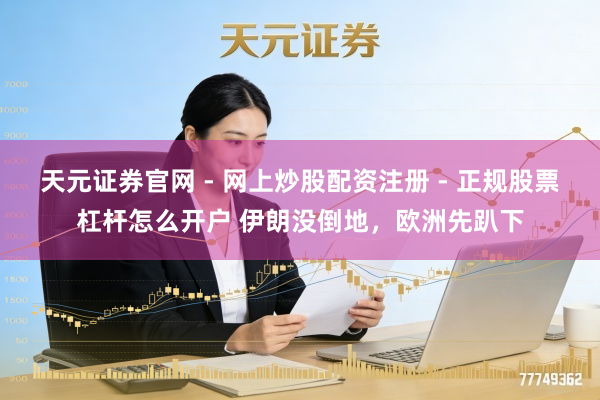 天元证券官网 - 网上炒股配资注册 - 正规股票杠杆怎么开户 伊朗没倒地，欧洲先趴下