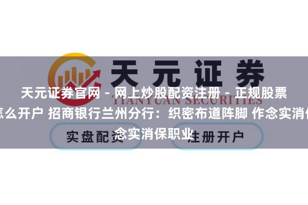 天元证券官网 - 网上炒股配资注册 - 正规股票杠杆怎么开户 招商银行兰州分行：织密布道阵脚 作念实消保职业