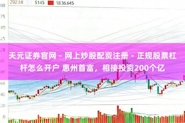 天元证券官网 - 网上炒股配资注册 - 正规股票杠杆怎么开户 惠州首富，相接投资200个亿