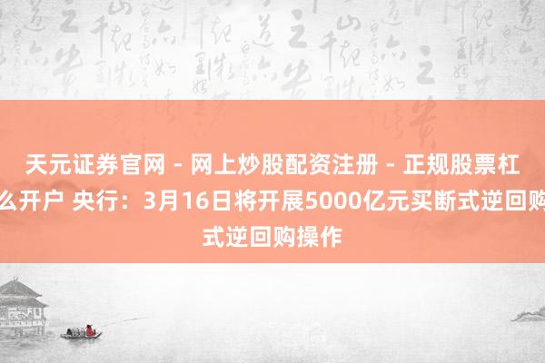 天元证券官网 - 网上炒股配资注册 - 正规股票杠杆怎么开户 央行：3月16日将开展5000亿元买断式逆回购操作
