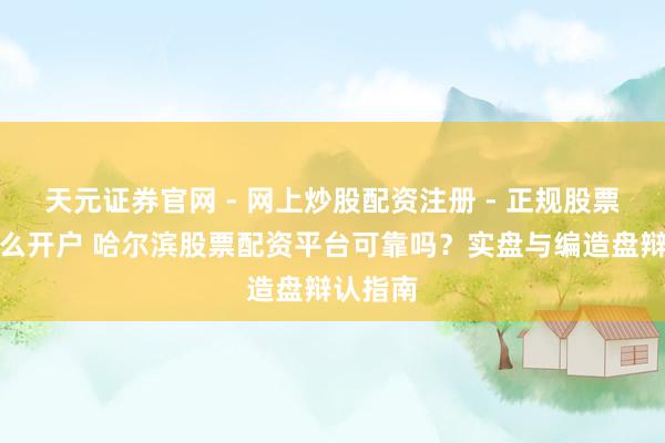 天元证券官网 - 网上炒股配资注册 - 正规股票杠杆怎么开户 哈尔滨股票配资平台可靠吗？实盘与编造盘辩认指南