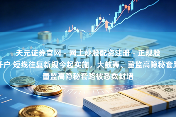 天元证券官网 - 网上炒股配资注册 - 正规股票杠杆怎么开户 短线往复新规今起实施，大鼓舞、董监高隐秘套路被悉数封堵