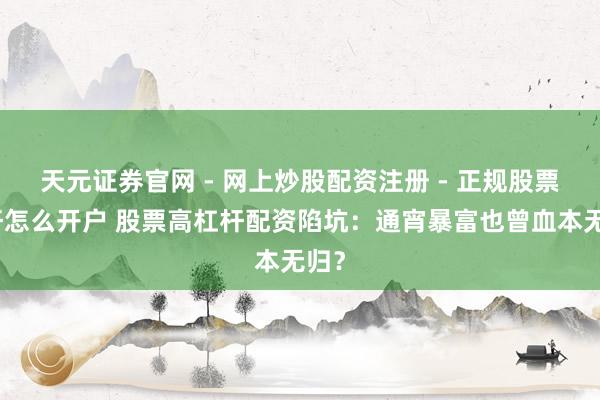 天元证券官网 - 网上炒股配资注册 - 正规股票杠杆怎么开户 股票高杠杆配资陷坑：通宵暴富也曾血本无归？